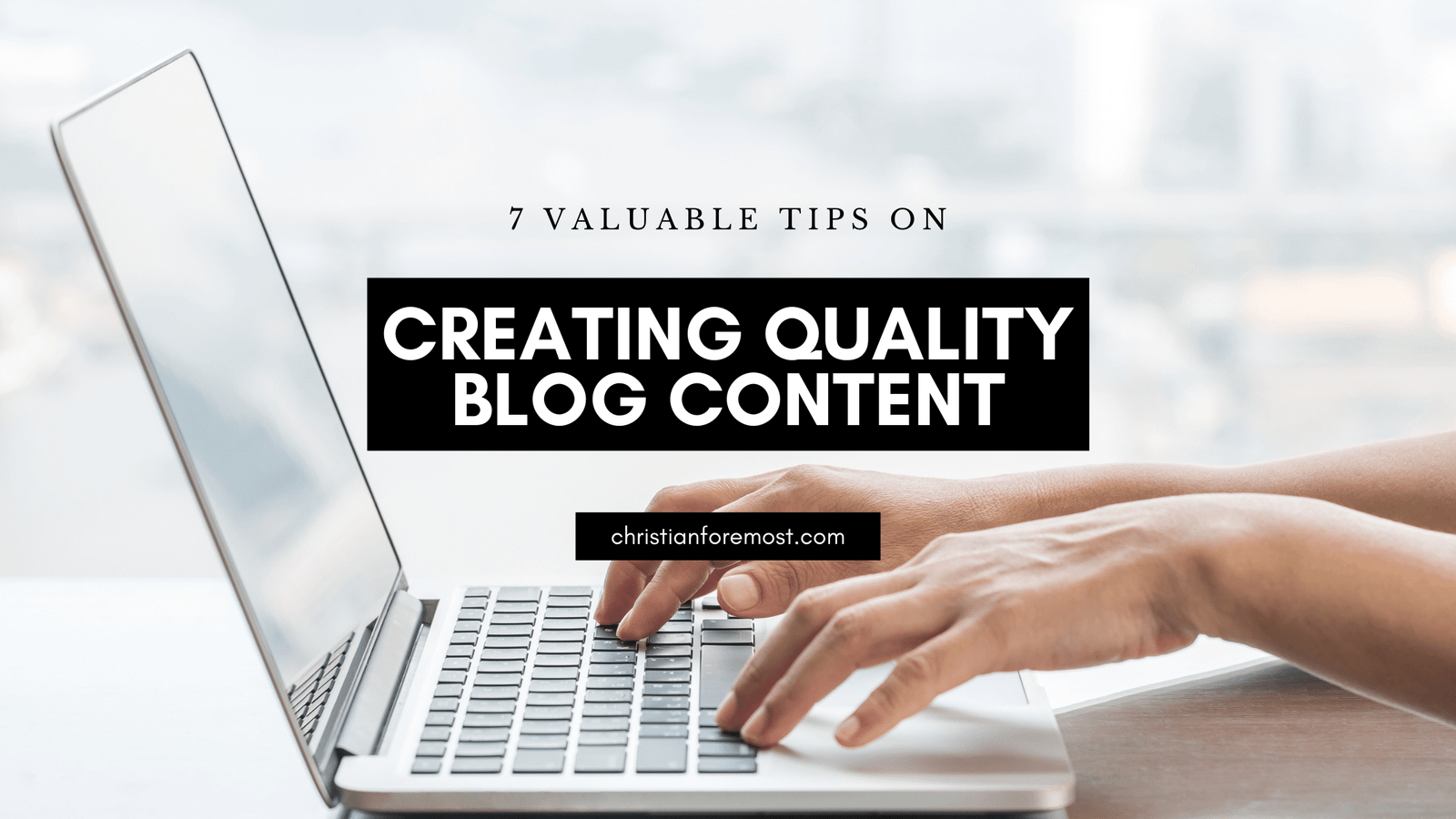 7 Valuable Tips on Creating Quality Blog Content - Christian Foremost